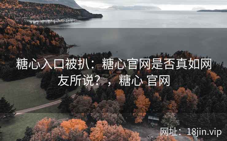 糖心入口被扒：糖心官网是否真如网友所说？，糖心 官网