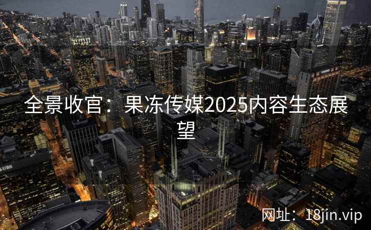 全景收官：果冻传媒2025内容生态展望