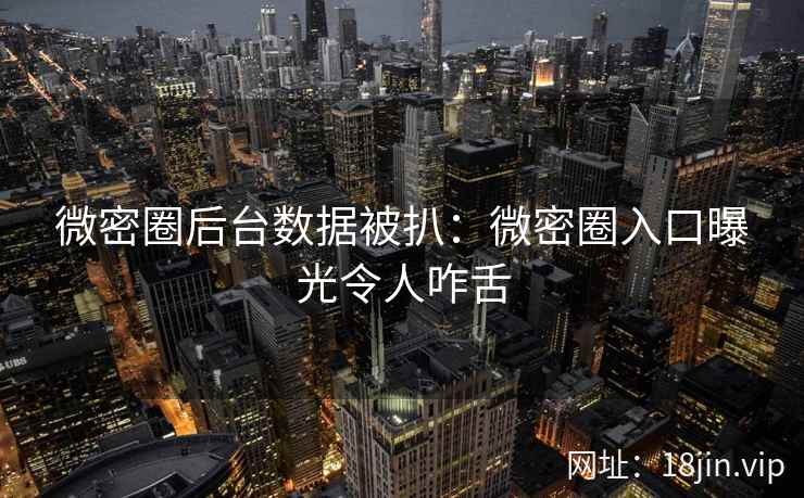 微密圈后台数据被扒：微密圈入口曝光令人咋舌