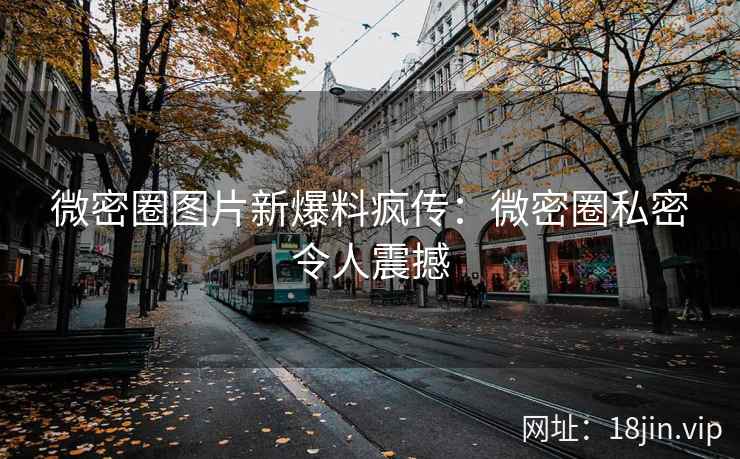 微密圈图片新爆料疯传：微密圈私密令人震撼
