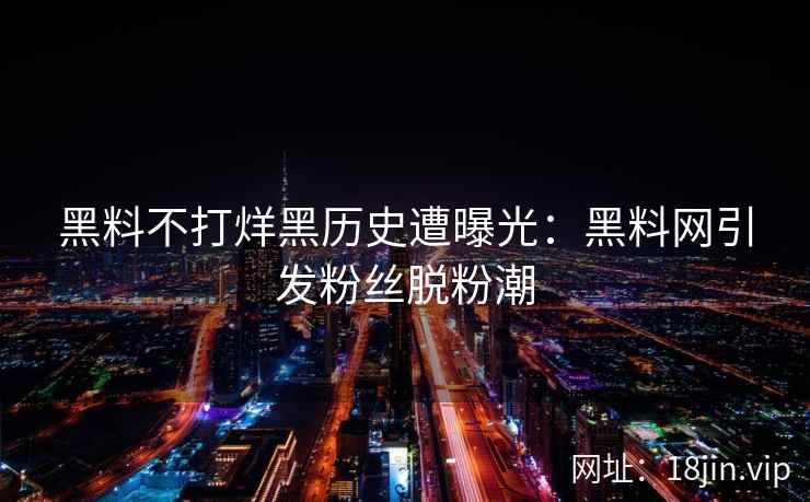黑料不打烊黑历史遭曝光：黑料网引发粉丝脱粉潮