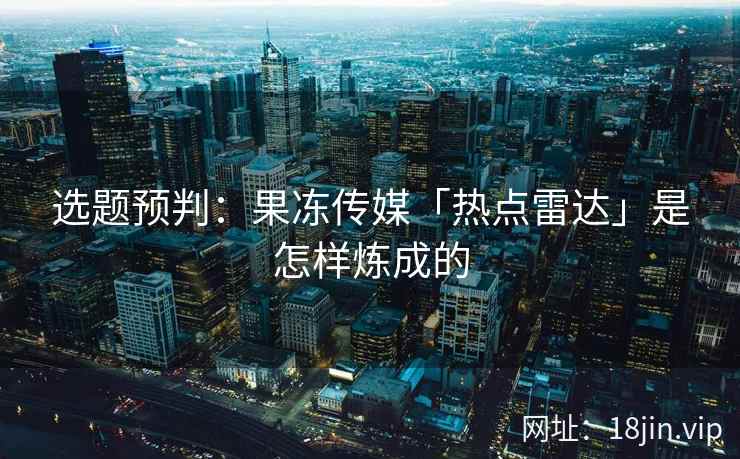 选题预判：果冻传媒「热点雷达」是怎样炼成的