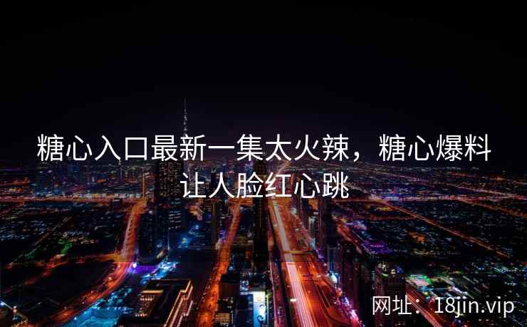 糖心入口最新一集太火辣，糖心爆料让人脸红心跳