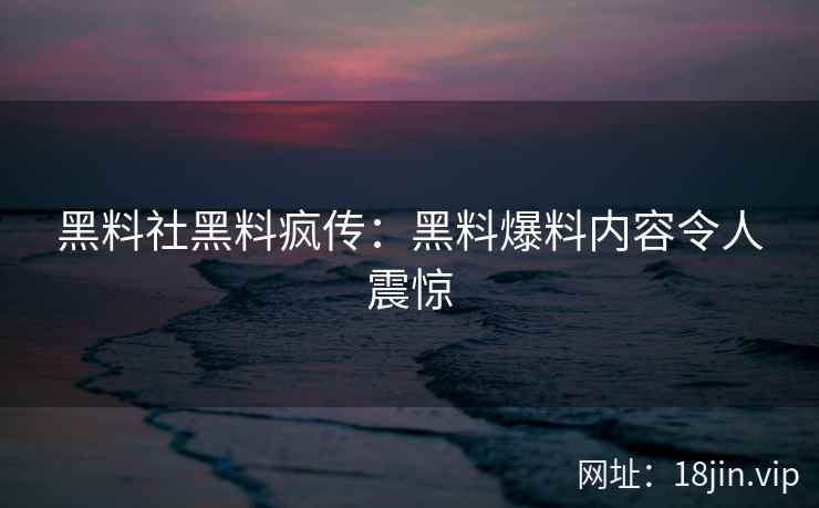 黑料社黑料疯传：黑料爆料内容令人震惊