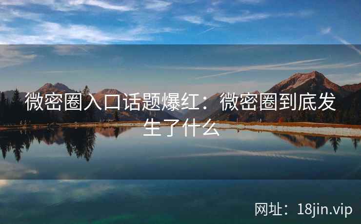 微密圈入口话题爆红：微密圈到底发生了什么