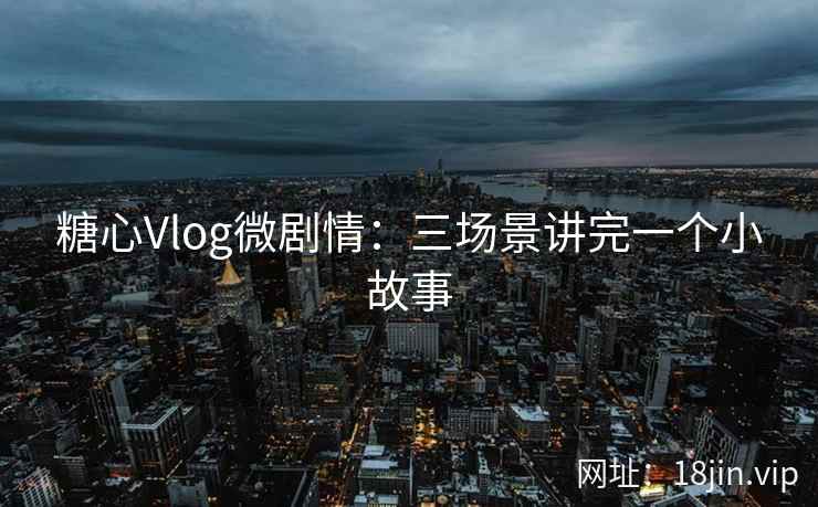 糖心Vlog微剧情：三场景讲完一个小故事