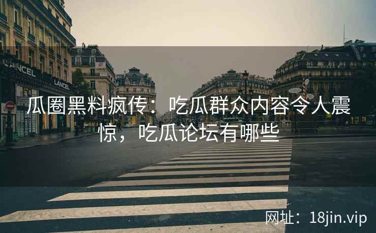 瓜圈黑料疯传：吃瓜群众内容令人震惊，吃瓜论坛有哪些
