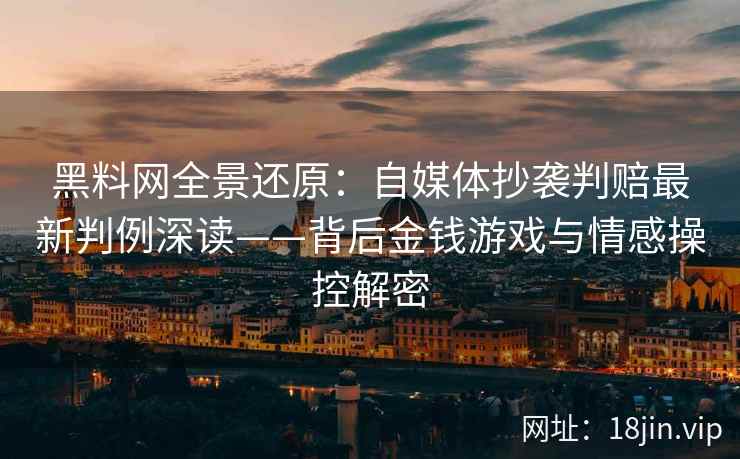 黑料网全景还原：自媒体抄袭判赔最新判例深读——背后金钱游戏与情感操控解密