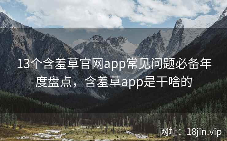 13个含羞草官网app常见问题必备年度盘点，含羞草app是干啥的