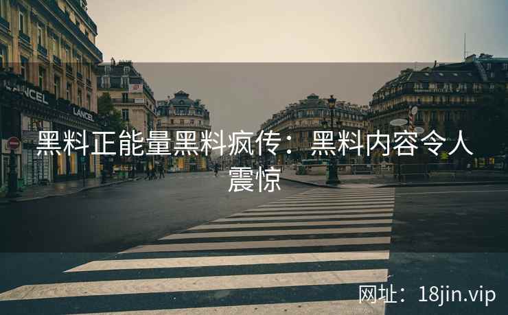 黑料正能量黑料疯传：黑料内容令人震惊
