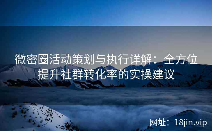 微密圈活动策划与执行详解：全方位提升社群转化率的实操建议