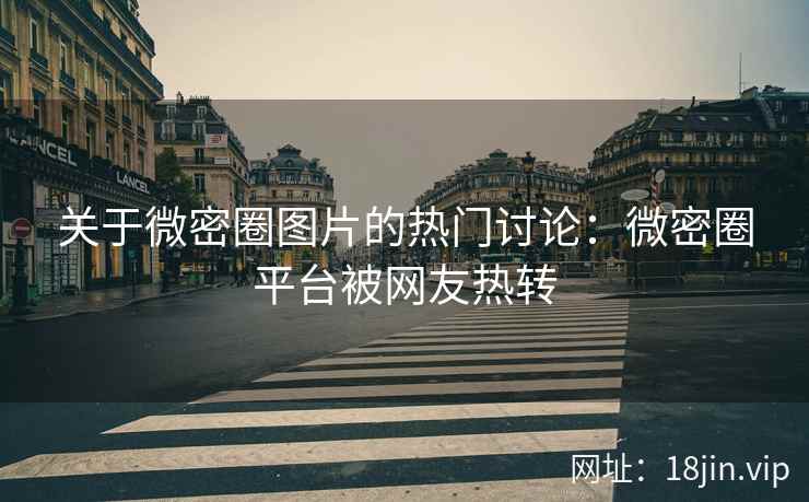 关于微密圈图片的热门讨论：微密圈平台被网友热转