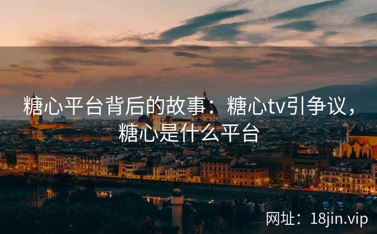 糖心平台背后的故事：糖心tv引争议，糖心是什么平台