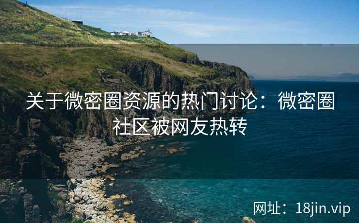 关于微密圈资源的热门讨论：微密圈社区被网友热转