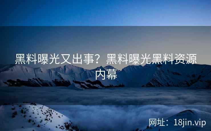 黑料曝光又出事？黑料曝光黑料资源内幕
