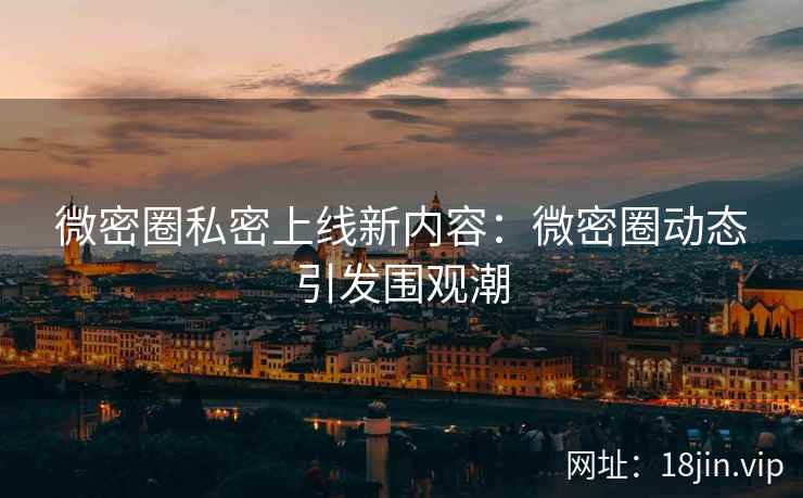 微密圈私密上线新内容：微密圈动态引发围观潮