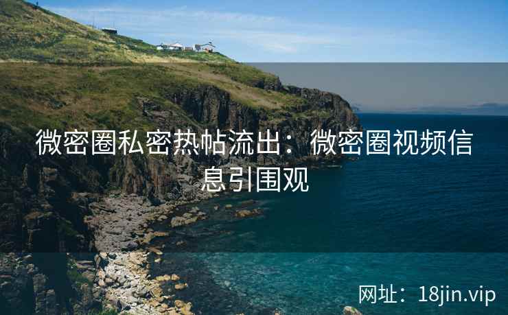 微密圈私密热帖流出：微密圈视频信息引围观