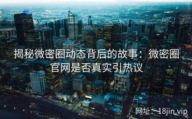 揭秘微密圈动态背后的故事：微密圈官网是否真实引热议
