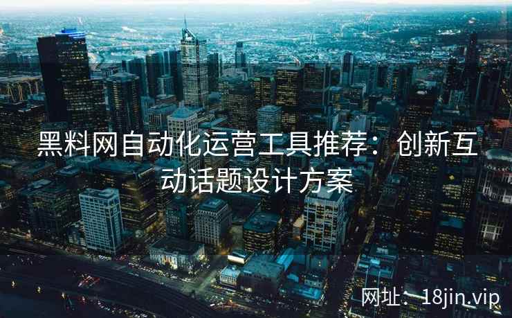 黑料网自动化运营工具推荐：创新互动话题设计方案