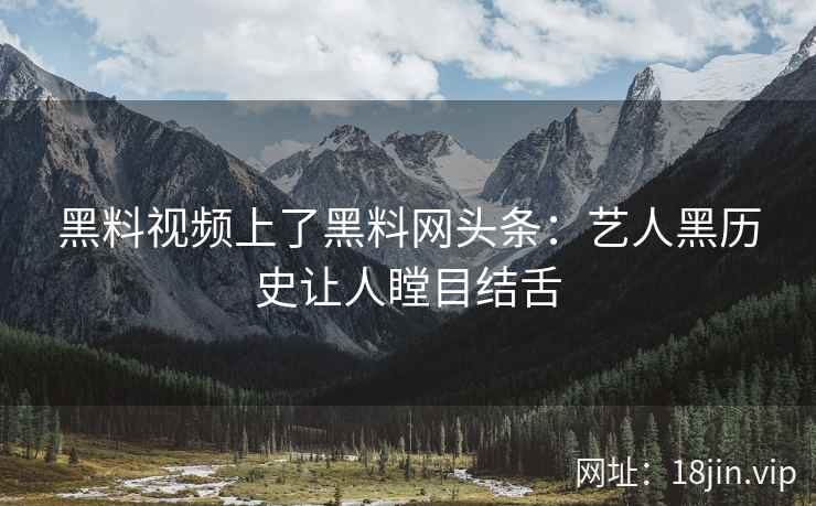 黑料视频上了黑料网头条：艺人黑历史让人瞠目结舌