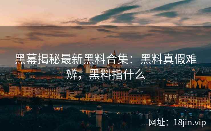 黑幕揭秘最新黑料合集：黑料真假难辨，黑料指什么