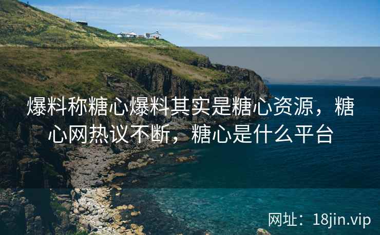 爆料称糖心爆料其实是糖心资源，糖心网热议不断，糖心是什么平台