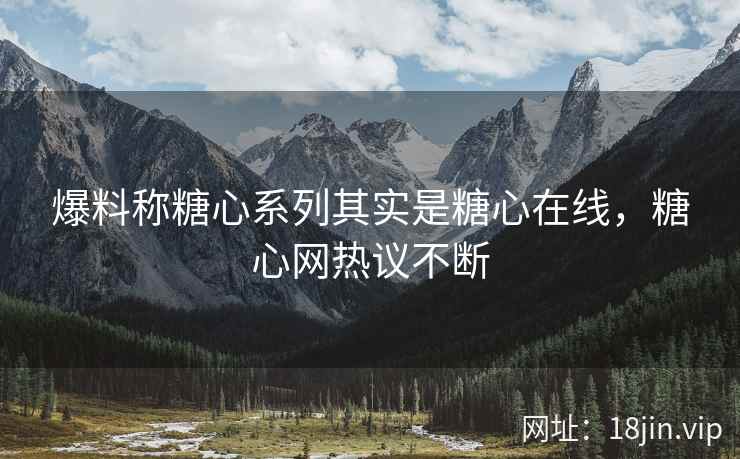 爆料称糖心系列其实是糖心在线,糖心网热议不断