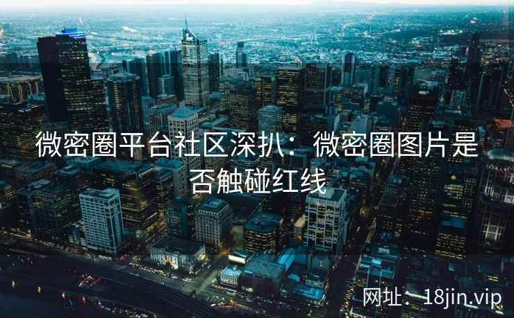 微密圈平台社区深扒：微密圈图片是否触碰红线