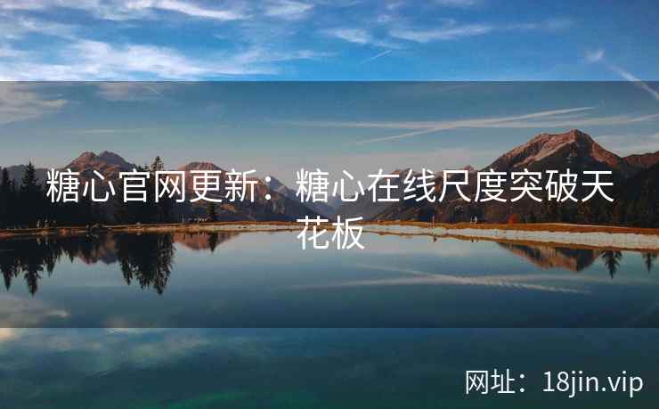 糖心官网更新：糖心在线尺度突破天花板
