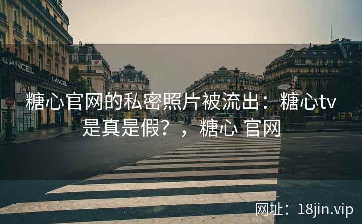 糖心官网的私密照片被流出：糖心tv是真是假？，糖心 官网