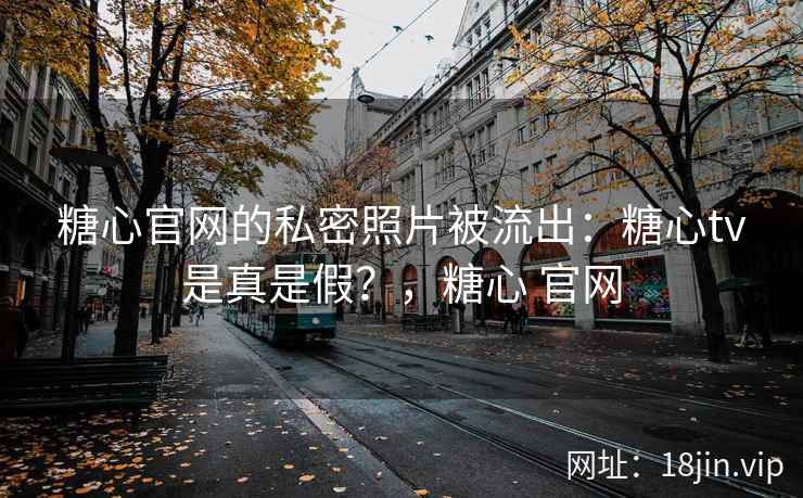 糖心官网的私密照片被流出：糖心tv是真是假？，糖心 官网