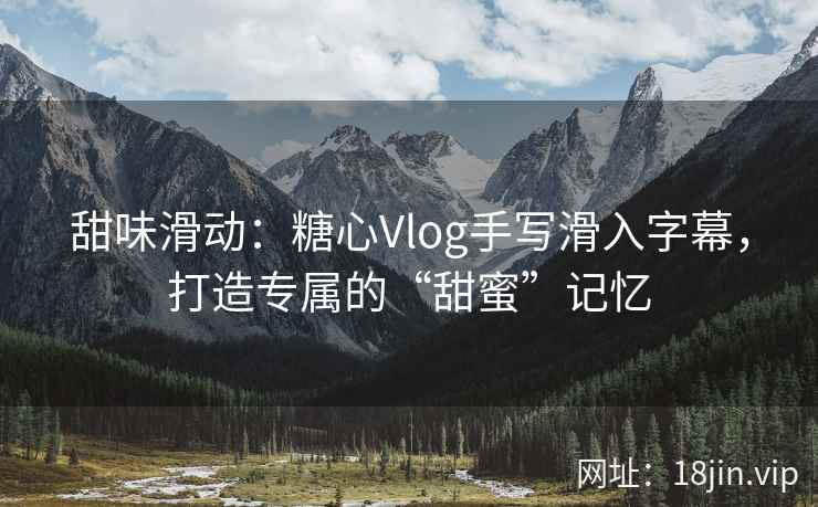 甜味滑动：糖心Vlog手写滑入字幕，打造专属的“甜蜜”记忆