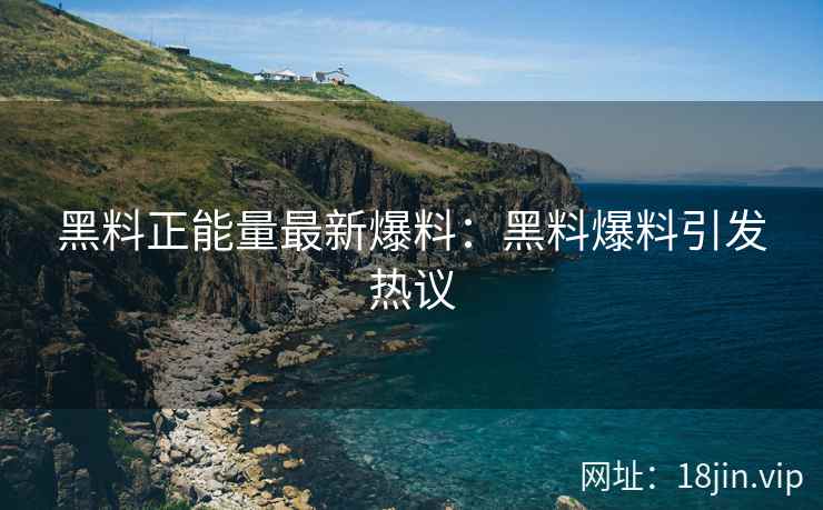 黑料正能量最新爆料：黑料爆料引发热议