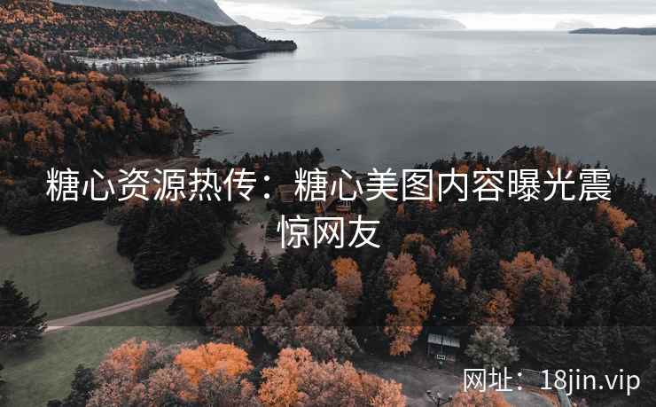 糖心资源热传：糖心美图内容曝光震惊网友