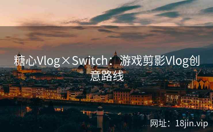 糖心Vlog×Switch：游戏剪影Vlog创意路线
