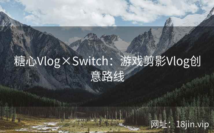 糖心Vlog×Switch：游戏剪影Vlog创意路线