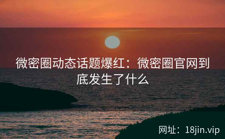 微密圈动态话题爆红：微密圈官网到底发生了什么