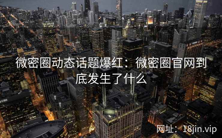 微密圈动态话题爆红：微密圈官网到底发生了什么