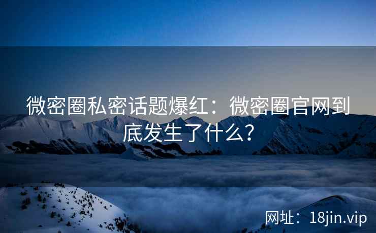 微密圈私密话题爆红：微密圈官网到底发生了什么？